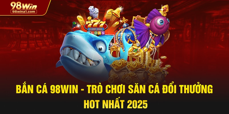 Bắn cá 98WIN - Trò chơi săn cá đổi thưởng hot nhất 2025